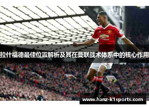 拉什福德最佳位置解析及其在曼联战术体系中的核心作用