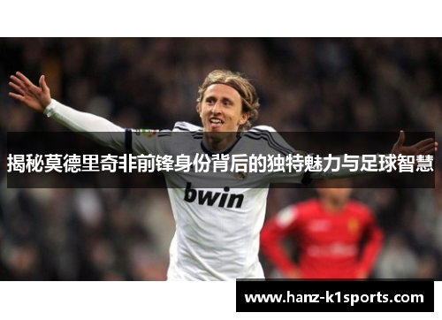 揭秘莫德里奇非前锋身份背后的独特魅力与足球智慧