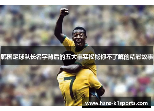 韩国足球队长名字背后的五大事实揭秘你不了解的精彩故事