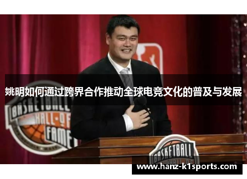 姚明如何通过跨界合作推动全球电竞文化的普及与发展