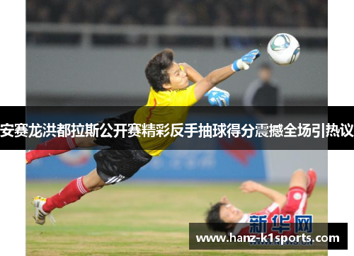 安赛龙洪都拉斯公开赛精彩反手抽球得分震撼全场引热议