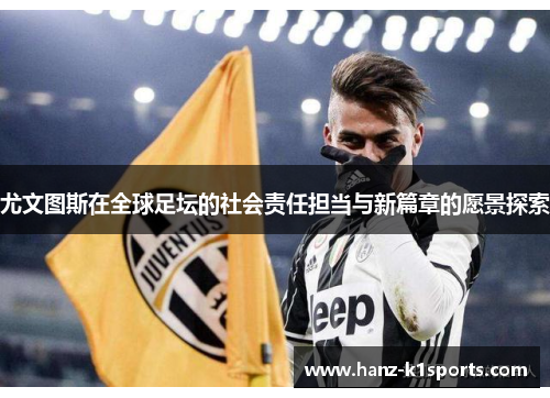 尤文图斯在全球足坛的社会责任担当与新篇章的愿景探索