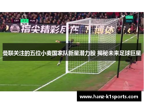 曼联关注的五位小麦国家队新星潜力股 揭秘未来足球巨星