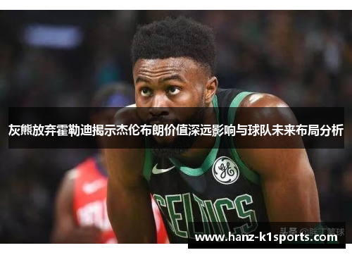 灰熊放弃霍勒迪揭示杰伦布朗价值深远影响与球队未来布局分析