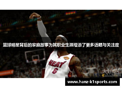 篮球明星背后的家庭故事为其职业生涯增添了更多话题与关注度