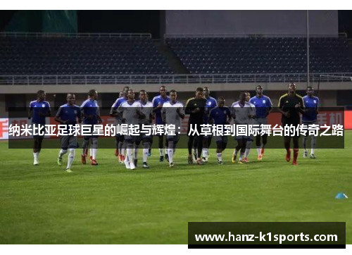 纳米比亚足球巨星的崛起与辉煌：从草根到国际舞台的传奇之路