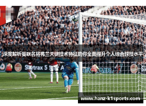 深度解析曼联名将弗兰关键技术特征助你全面提升个人综合球技水平