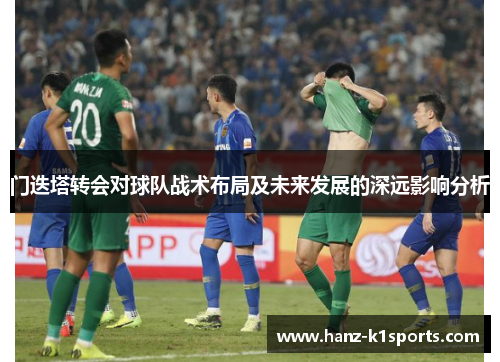 门迭塔转会对球队战术布局及未来发展的深远影响分析