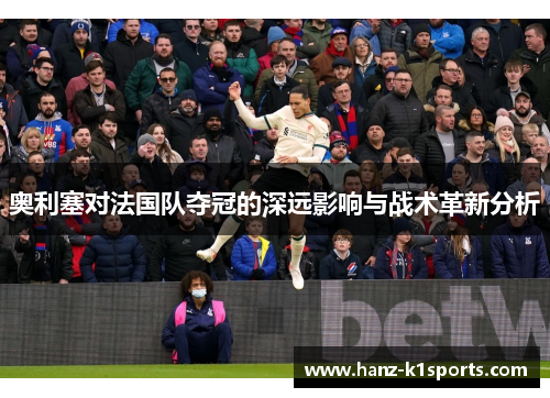 奥利塞对法国队夺冠的深远影响与战术革新分析