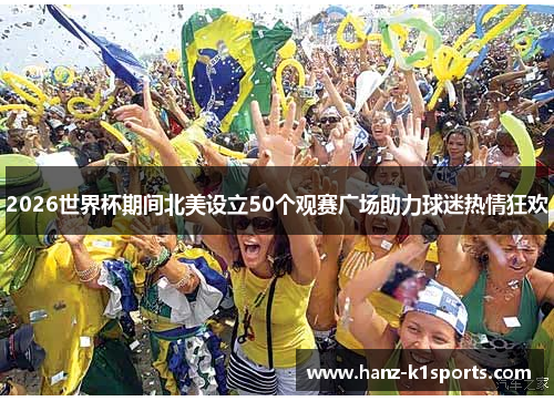 2026世界杯期间北美设立50个观赛广场助力球迷热情狂欢