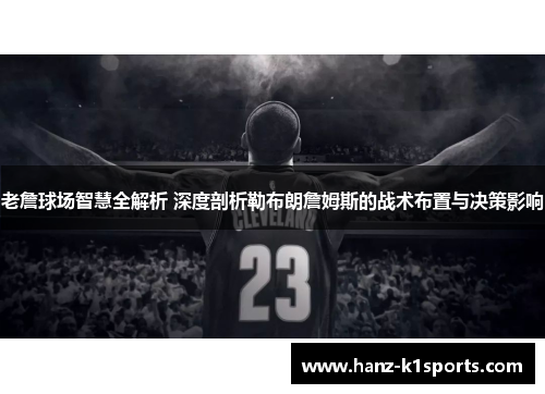 老詹球场智慧全解析 深度剖析勒布朗詹姆斯的战术布置与决策影响