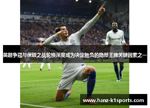 英超争冠与保级之战轮换深度成为决定胜负的隐形王牌关键因素之一